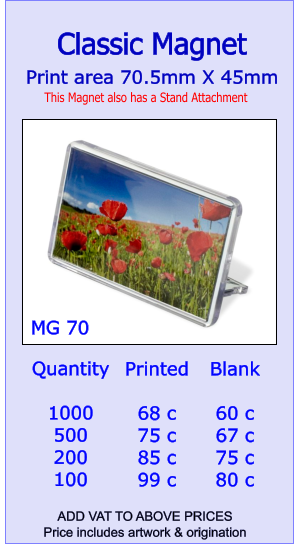 Print area 70.5mm X 45mm  Classic Magnet  This Magnet also has a Stand Attachment MG 70 Quantity  1000 500 200 100 Printed  68 c 75 c 85 c 99 c Blank  60 c 67 c 75 c 80 c  ADD VAT TO ABOVE PRICES  Price includes artwork & origination