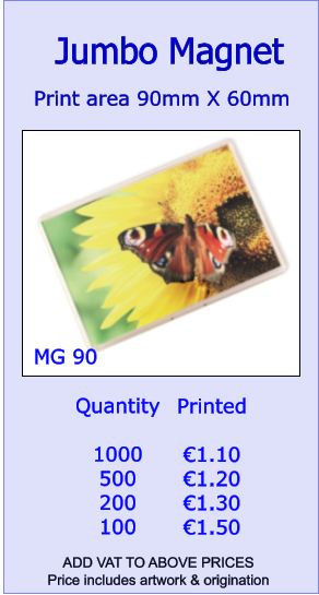 Print area 90mm X 60mm  Jumbo Magnet  Quantity  1000 500 200 100 Printed  €1.10  €1.20 €1.30 €1.50   MG 90 ADD VAT TO ABOVE PRICES  Price includes artwork & origination